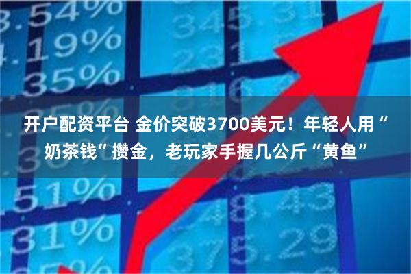 开户配资平台 金价突破3700美元！年轻人用“奶茶钱”攒金，老玩家手握几公斤“黄鱼”