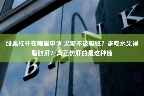 股票杠杆在哪里申请 果糖不被吸收？多吃水果得脂肪肝？真正伤肝的是这种糖