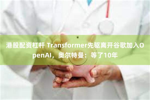 港股配资杠杆 Transformer先驱离开谷歌加入OpenAI，奥尔特曼：等了10年