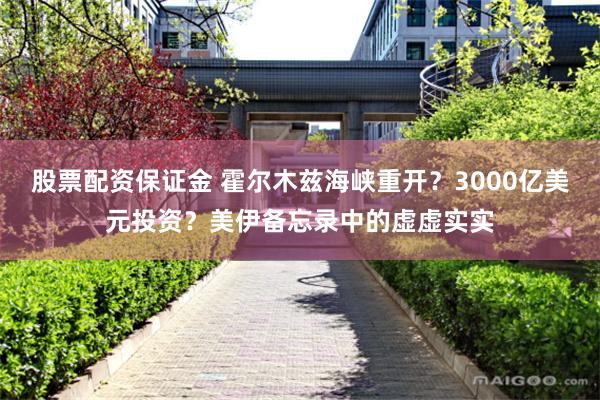 股票配资保证金 霍尔木兹海峡重开？3000亿美元投资？美伊备忘录中的虚虚实实