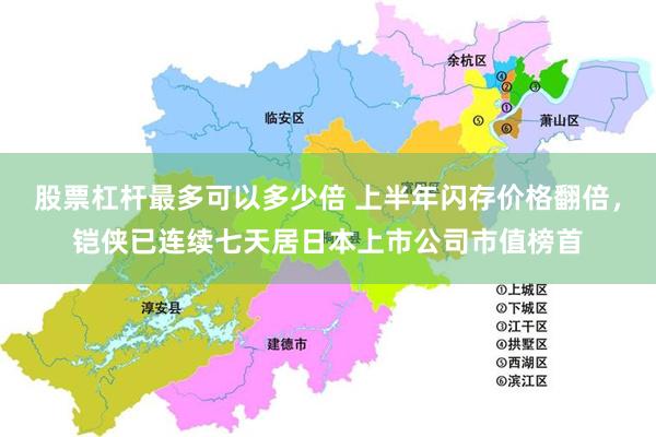 股票杠杆最多可以多少倍 上半年闪存价格翻倍，铠侠已连续七天居日本上市公司市值榜首