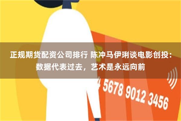 正规期货配资公司排行 陈冲马伊琍谈电影创投：数据代表过去，艺术是永远向前