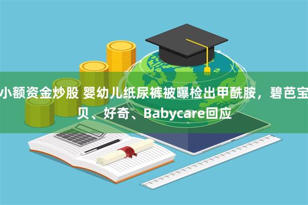 小额资金炒股 婴幼儿纸尿裤被曝检出甲酰胺，碧芭宝贝、好奇、Babycare回应