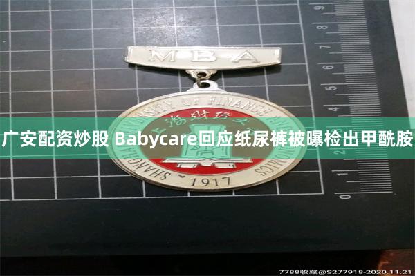 广安配资炒股 Babycare回应纸尿裤被曝检出甲酰胺