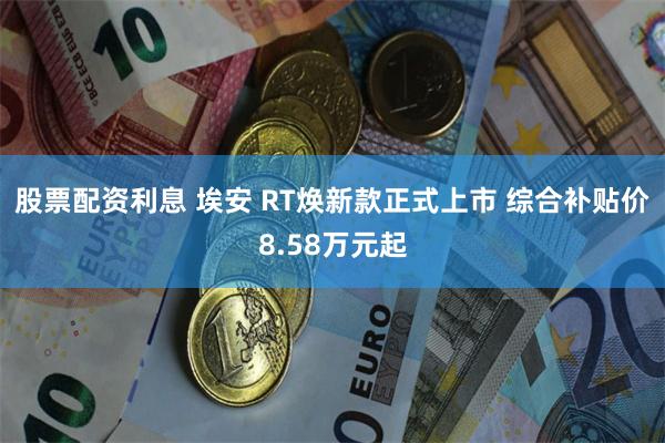 股票配资利息 埃安 RT焕新款正式上市 综合补贴价8.58万元起