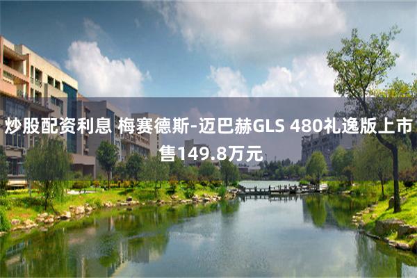 炒股配资利息 梅赛德斯-迈巴赫GLS 480礼逸版上市 售149.8万元
