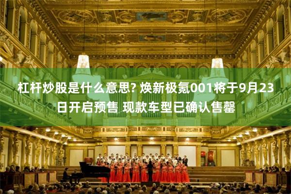 杠杆炒股是什么意思? 焕新极氪001将于9月23日开启预售 现款车型已确认售罄