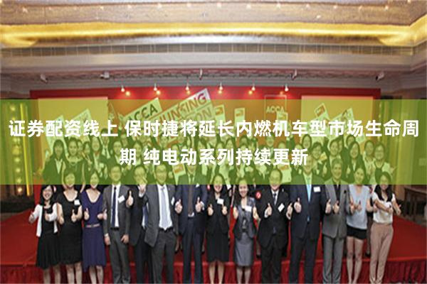 证券配资线上 保时捷将延长内燃机车型市场生命周期 纯电动系列持续更新
