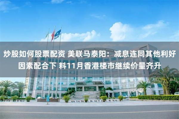炒股如何股票配资 美联马泰阳：减息连同其他利好因素配合下 料11月香港楼市继续价量齐升