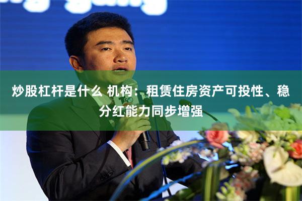 炒股杠杆是什么 机构：租赁住房资产可投性、稳分红能力同步增强