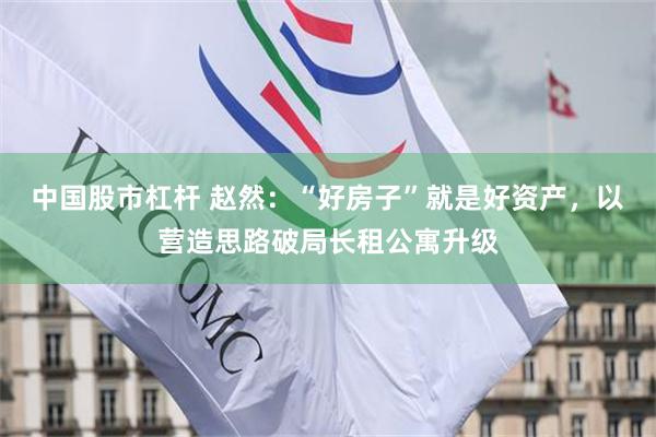 中国股市杠杆 赵然：“好房子”就是好资产，以营造思路破局长租公寓升级