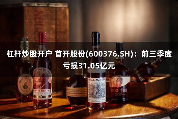 杠杆炒股开户 首开股份(600376.SH)：前三季度亏损31.05亿元