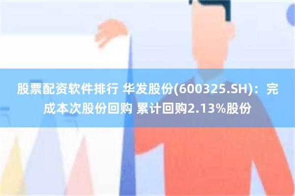股票配资软件排行 华发股份(600325.SH)：完成本次股份回购 累计回购2.13%股份