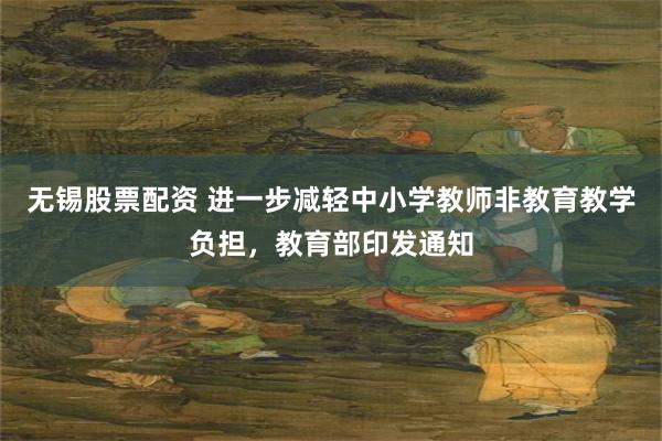 无锡股票配资 进一步减轻中小学教师非教育教学负担，教育部印发通知