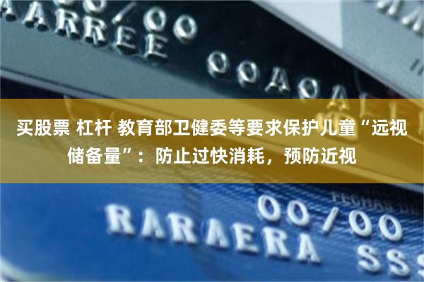 买股票 杠杆 教育部卫健委等要求保护儿童“远视储备量”：防止过快消耗，预防近视