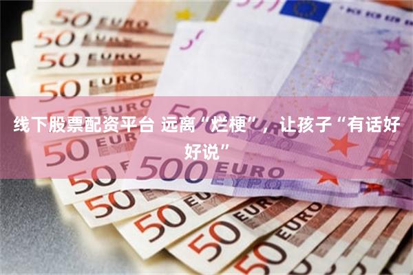 线下股票配资平台 远离“烂梗”，让孩子“有话好好说”