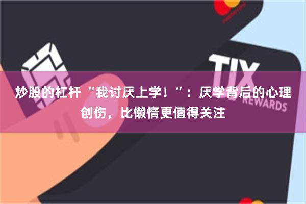 炒股的杠杆 “我讨厌上学！”：厌学背后的心理创伤，比懒惰更值得关注