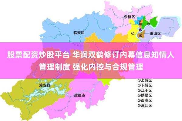 股票配资炒股平台 华润双鹤修订内幕信息知情人管理制度 强化内控与合规管理