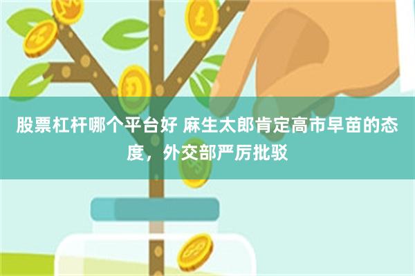 股票杠杆哪个平台好 麻生太郎肯定高市早苗的态度，外交部严厉批驳