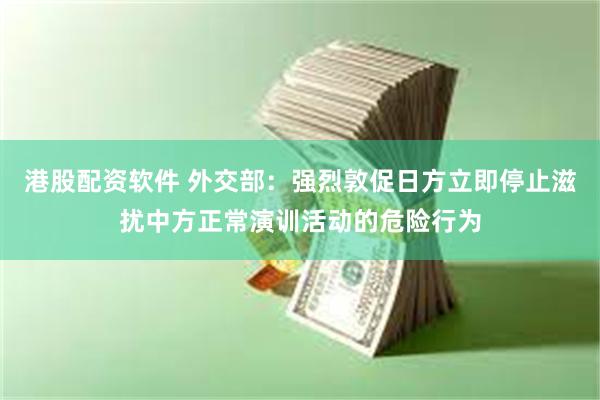 港股配资软件 外交部：强烈敦促日方立即停止滋扰中方正常演训活动的危险行为