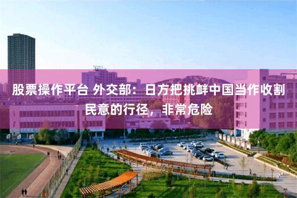 股票操作平台 外交部：日方把挑衅中国当作收割民意的行径，非常危险