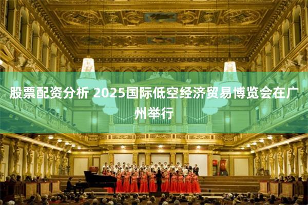 股票配资分析 2025国际低空经济贸易博览会在广州举行