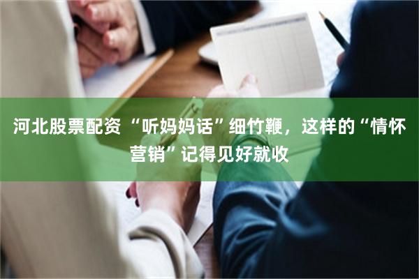 河北股票配资 “听妈妈话”细竹鞭，这样的“情怀营销”记得见好就收