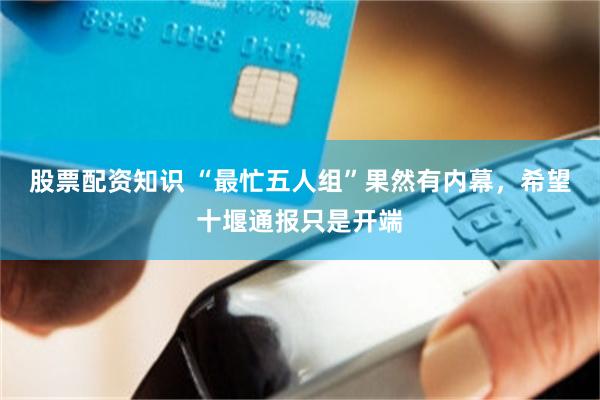 股票配资知识 “最忙五人组”果然有内幕，希望十堰通报只是开端