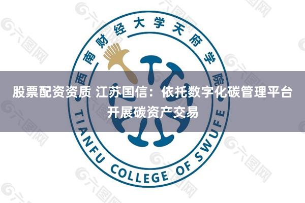 股票配资资质 江苏国信:依托数字化碳管理平台开展碳资产交易