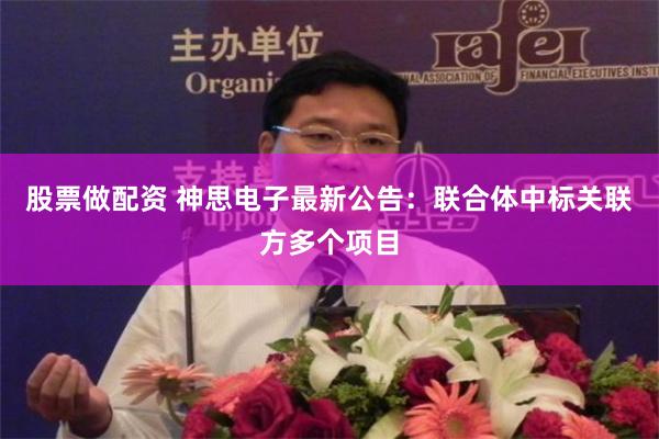 股票做配资 神思电子最新公告:联合体中标关联方多个项目