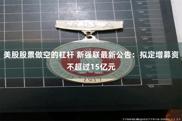 美股股票做空的杠杆 新强联最新公告：拟定增募资不超过15亿元