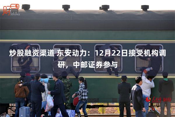 炒股融资渠道 东安动力:12月22日接受机构调研,中邮证券参与