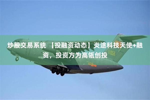 炒股交易系统 【投融资动态】炎途科技天使+融资，投资方为高瓴创投