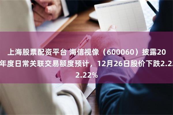 上海股票配资平台 海信视像（600060）披露2026年度日常关联交易额度预计，12月26日股价下跌2.22%