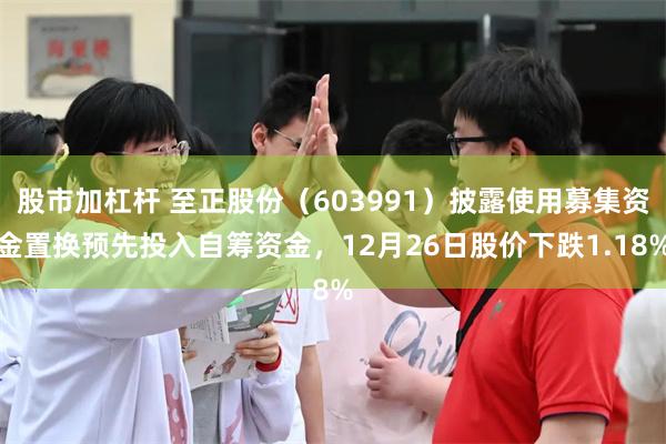 股市加杠杆 至正股份（603991）披露使用募集资金置换预先投入自筹资金，12月26日股价下跌1.18%