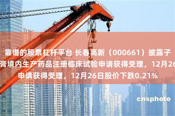 靠谱的股票杠杆平台 长春高新（000661）披露子公司GenSci141软膏境内生产药品注册临床试验申请获得受理，12月26日股价下跌0.21%