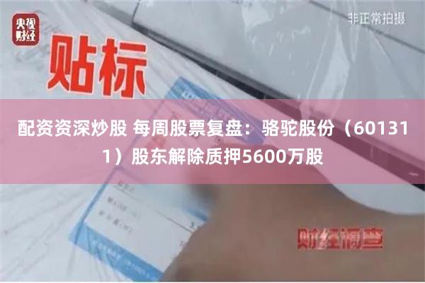 配资资深炒股 每周股票复盘：骆驼股份（601311）股东解除质押5600万股