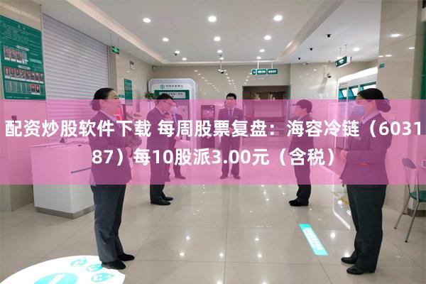 配资炒股软件下载 每周股票复盘：海容冷链（603187）每10股派3.00元（含税）