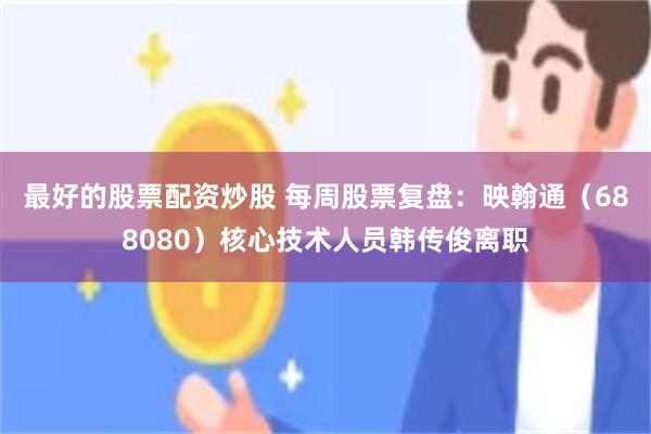 最好的股票配资炒股 每周股票复盘：映翰通（688080）核心技术人员韩传俊离职