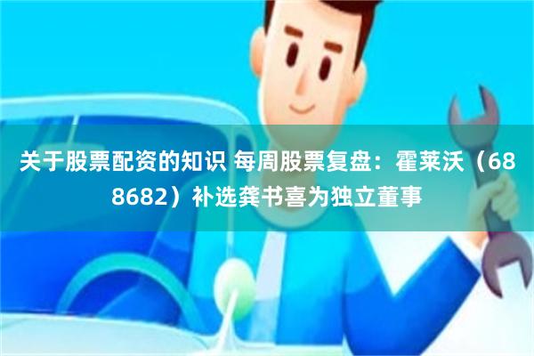 关于股票配资的知识 每周股票复盘：霍莱沃（688682）补选龚书喜为独立董事