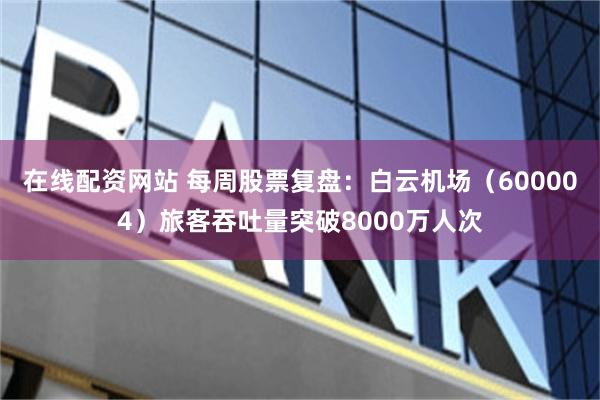 在线配资网站 每周股票复盘：白云机场（600004）旅客吞吐量突破8000万人次