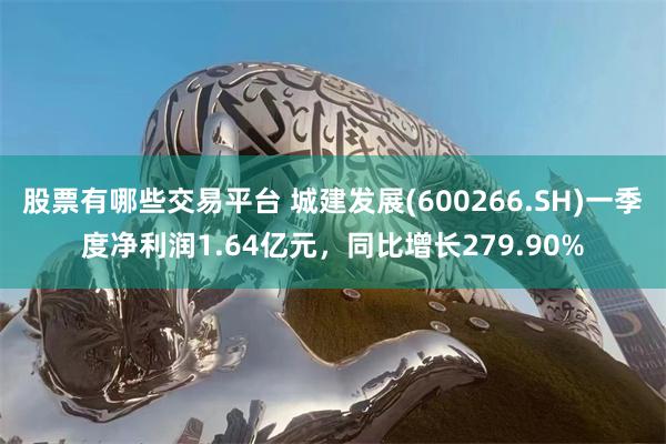 股票有哪些交易平台 城建发展(600266.SH)一季度净利润1.64亿元，同比增长279.90%