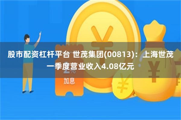 股市配资杠杆平台 世茂集团(00813)：上海世茂一季度营业收入4.08亿元