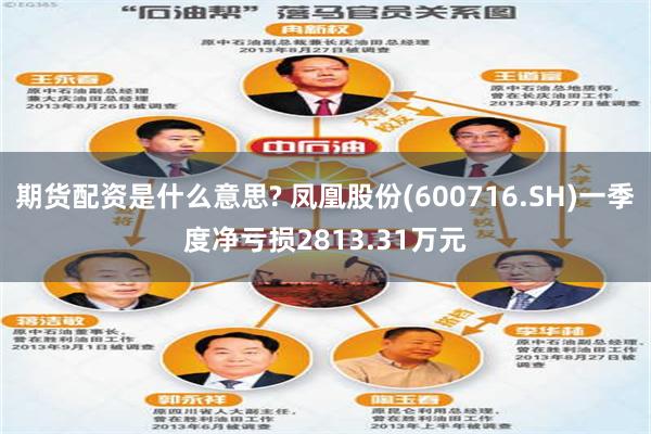 期货配资是什么意思? 凤凰股份(600716.SH)一季度净亏损2813.31万元