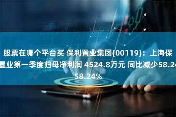 股票在哪个平台买 保利置业集团(00119)：上海保利置业第一季度归母净利润 4524.8万元 同比减少58.24%
