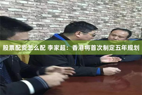股票配资怎么配 李家超：香港将首次制定五年规划