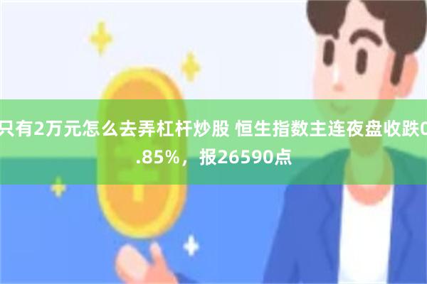 只有2万元怎么去弄杠杆炒股 恒生指数主连夜盘收跌0.85%，报26590点