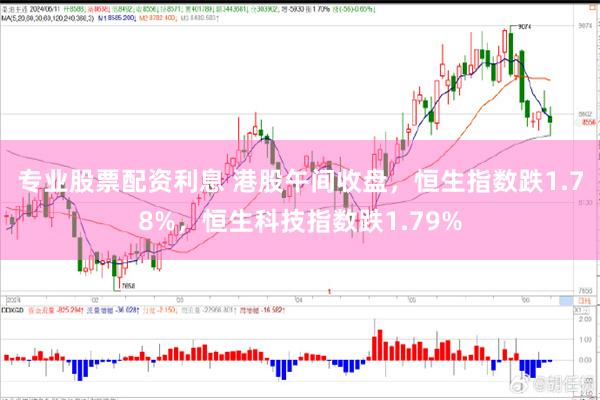专业股票配资利息 港股午间收盘，恒生指数跌1.78%，恒生科技指数跌1.79%