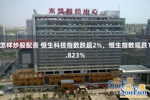 怎样炒股配资 恒生科技指数跌超2%，恒生指数现跌1.823%