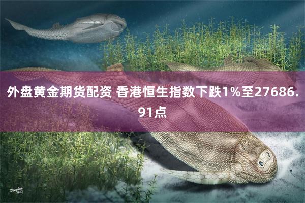外盘黄金期货配资 香港恒生指数下跌1%至27686.91点